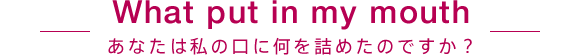 あなたは私の口に何を詰めたのですか？