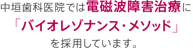 中垣歯科医院では電磁波障害治療に「バイオレゾナンス・メソッド」を採用しています。