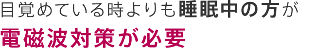 目覚めている時よりも睡眠中の方が電磁波対策が必要