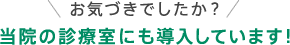 お気づきでしたか？当院の診療室にも導入しています！