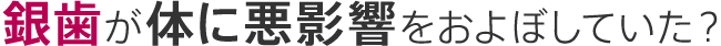 銀歯が体に悪影響をおよぼしていた？