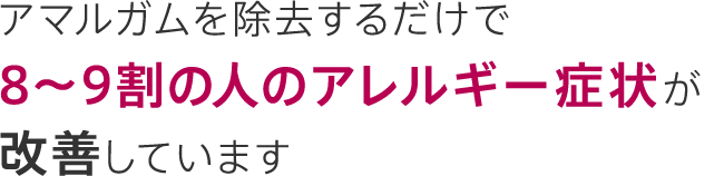 アマルガムを除去するだけで8〜9割の人のアレルギー症状が改善しています