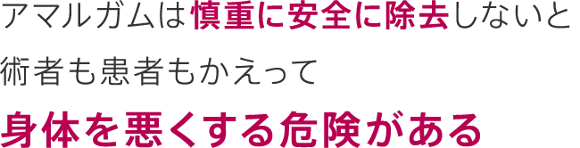 アマルガムは慎重に安全に除去しないと術者も患者もかえって身体を悪くする危険がある