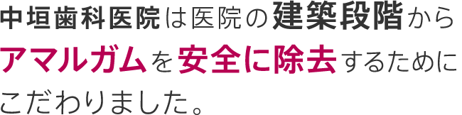 中垣歯科医院は医院の建築段階からアマルガムを安全に除去するためにこだわりました。