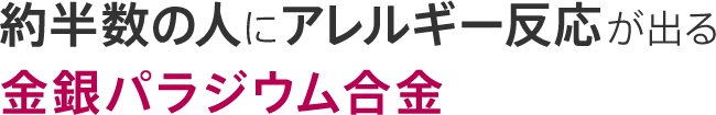 約半数の人にアレルギー反応が出る金銀パラジウム合金