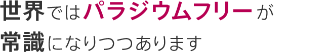 世界ではパラジウムフリーが常識になりつつあります