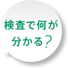 検査で何が分かる？