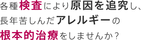 各種検査により原因を追究し、長年苦しんだアレルギーの根本的治療をしませんか？