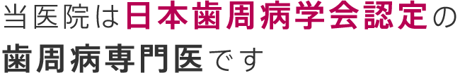 当医院は日本歯周病学会認定の歯周病専門医です