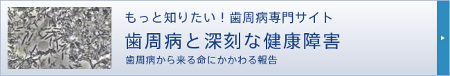 もっと知りたい！歯周病専門サイト歯周病と深刻な健康障害 歯周病から来る命にかかわる報告