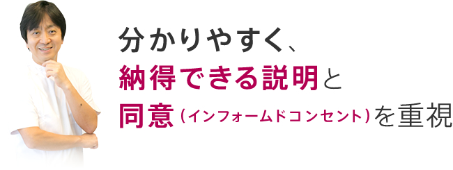 わかりやすく、納得できる説明と同意（インフォームドコンセント）を重視
