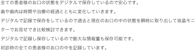 全ての患者様のお口の状態をデジタルで保存しているので安心です。