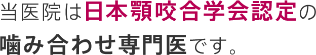 当医院は日本顎咬合学会認定の噛み合わせ専門医です。