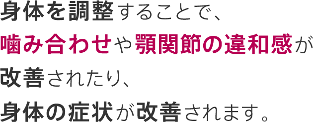 身体を調整することで、噛み合わせや顎関節の違和感が改善されたり、身体の症状が改善されます。