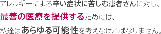 アレルギーによる辛い症状に苦しむ患者さんに対し、最善の医療を提供するためには、私達はあらゆる可能性を考えなければなりません。