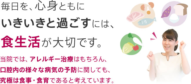 当院では、アレルギー治療はもちろん、口腔内の様々な病気の予防に関しても、究極は食事・食育であると考えています。