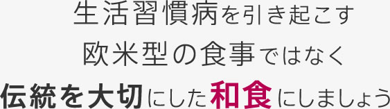 生活習慣病を引き起こす欧米型の食事ではなく伝統を大切にした和食にしましょう