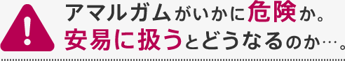 アマルガムがいかに危険か。安易に扱うとどうなるのか…。