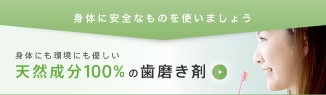 身体に安全なものを使いましょう。身体にも環境にも優しい天然成分100%の歯磨き剤