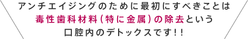 アンチエイジングのために最初にすべきことは毒性歯科材料（特に金属）の除去という口腔内のデトックスです！！