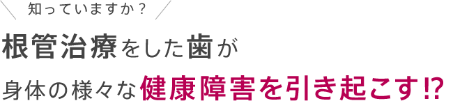 知っていますか？根管治療をした歯が身体の様々な健康障害を引き起こす!?