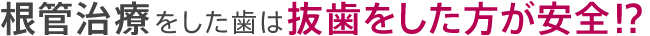 根管治療をした歯は抜歯をした方が安全!?