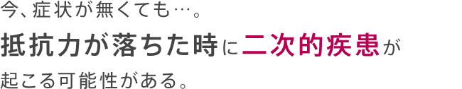 今、症状が無くても…。抵抗力が落ちた時に二次的疾患が起こる可能性がある。