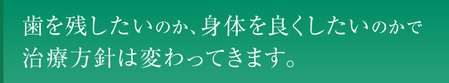 歯を残したいのか、身体を良くしたいのかで治療方針は変わってきます。