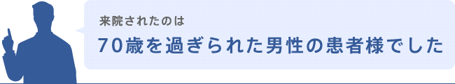 来院されたのは70歳を過ぎられた男性の患者様でした