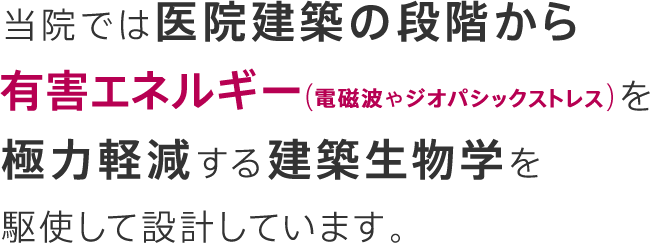 当院では医院建築の段階から有害エネルギー（電磁波やジオパシックストレス）を極力軽減する建築生物学を駆使して設計しています。