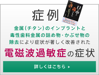 「症例」チタンインプラントや毒性歯科金属の詰め物・かぶせ物の除去により症状が著しく改善された電磁波過敏症の症状