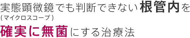 実態顕微鏡（マイクロスコープ）でも判断できない根管内を確実に無菌にする治療法