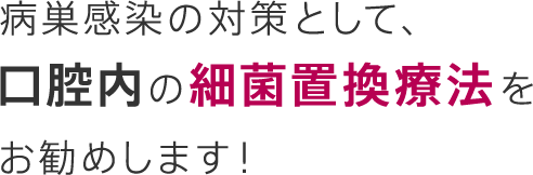 病巣感染の対策として、口腔内の細菌置換療法をお勧めします！