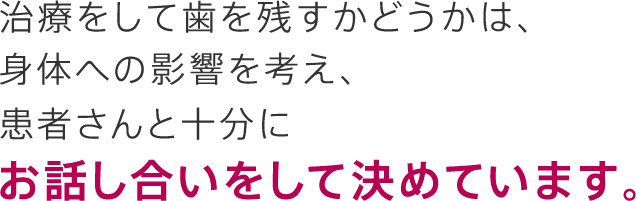 治療をして歯を残すかどうかは、身体への影響を考え、患者さんと十分にお話し合いをして決めています。