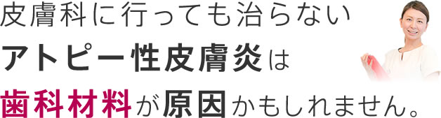 皮膚科に行っても治らないアトピー性皮膚炎は歯科材料が原因かもしれません。