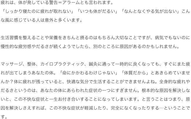 マッサージ、整体、カイロプラクティック、鍼灸に通って一時的に良くなっても、すぐに元に戻ってしまう肩や首のこり・腰痛・ひじやひざの痛み・頭痛といった症状。