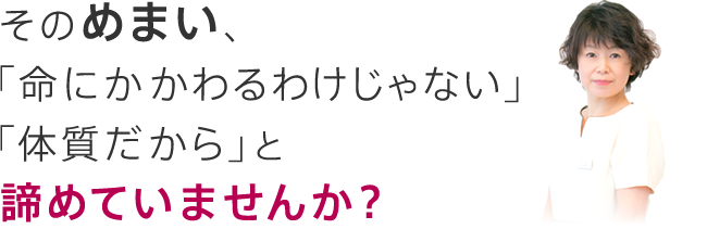 そのめまい「命にかかわるわけじゃない」「体質だから」と諦めていませんか？