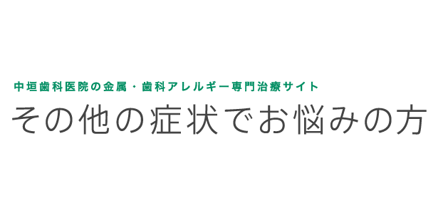 中垣歯科医院の金属・歯科アレルギー専門治療 その他の症状でお悩みの方