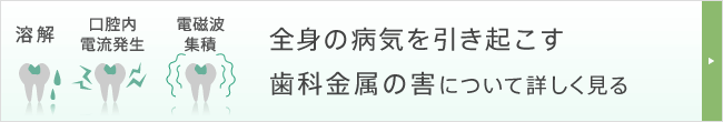 全身の病気を引き起こす歯科金属の害について詳しく見る