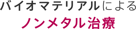 バイオマテリアルによるノンメタル治療