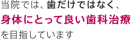 当院では、歯だけではなく、身体にとって良い歯科治療を目指しています