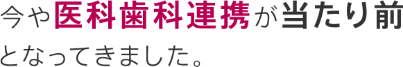 今や医科歯科連携が当たり前となってきました。