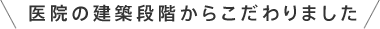 医院の建築段階からこだわりました