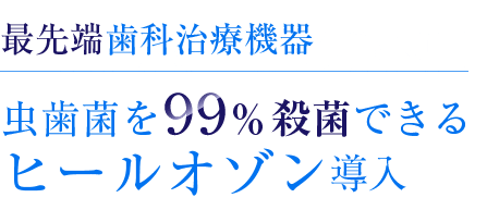 最先端歯科治療機器虫歯菌を99％殺菌できるヒールオゾン導入