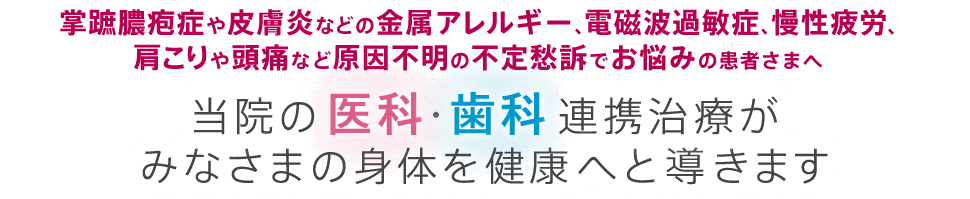 掌蹠膿疱症や皮膚炎などの金属アレルギー、電磁波過敏症、慢性疲労、肩こりや頭痛など原因不明の不定愁訴でお悩みの患者さまへ