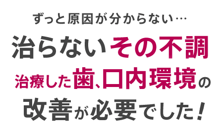 ずっと原因が分からない…治らないその不調。治療した歯、口内環境の改善が必要でした！