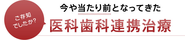 ご存知でしたか？今や当たり前となってきた「医科歯科連携治療」