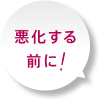 悪化する前に