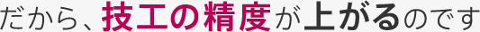 だから、技工の精度が上がるのです