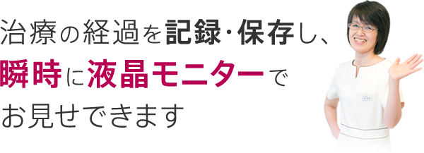 治療の経過を記録・保存し、瞬時に液晶モニターでお見せできます